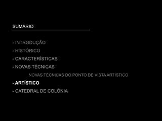 SUMÁRIO
- INTRODUÇÃO
- HISTÓRICO
- CARACTERÍSTICAS
- NOVAS TÉCNICAS
NOVAS TÉCNICAS DO PONTO DE VISTA ARTÍSTICO
- ARTÍSTICO
- CATEDRAL DE COLÔNIA
 