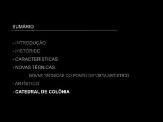 SUMÁRIO
- INTRODUÇÃO
- HISTÓRICO
- CARACTERÍSTICAS
- NOVAS TÉCNICAS
NOVAS TÉCNICAS DO PONTO DE VISTA ARTÍSTICO
- ARTÍSTICO
- CATEDRAL DE COLÔNIA
 