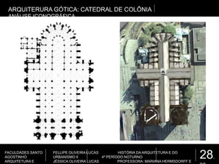 28.
FACULDADES SANTO
AGOSTINHO
ARQUITETURA E
FELLIPE OLIVEIRA LUCAS HISTÓRIA DA ARQUITETURA E DO
URBANISMO II 4º PERÍODO NOTURNO
JÉSSICA OLIVEIRA LUCAS PROFESSORA: MARIANA HERMSDORFF E
ARQUITERURA GÓTICA: CATEDRAL DE COLÔNIA
ANÁLISE ICONOGRÁFICA
 