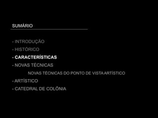 SUMÁRIO
- INTRODUÇÃO
- HISTÓRICO
- CARACTERÍSTICAS
- NOVAS TÉCNICAS
NOVAS TÉCNICAS DO PONTO DE VISTA ARTÍSTICO
- ARTÍSTICO
- CATEDRAL DE COLÔNIA
 