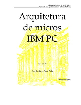 Apostila: Arquitetura de Micros IBM PC
           Procurando mais apostilas? www.apostilasnet.cjb.net




Arquitetura
 de micros
  IBM PC

          Fevereiro/98



   José Simão de Paula Pinto



                                          Simao@cce.ufpr.br
 