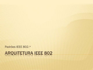 ARQUITETURA IEEE 802
Padrões IEEE 802.*
 