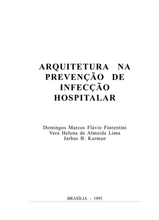 ARQUITETURA NA
 PREVENÇÃO DE
   INFECÇÃO
  HOSPITALAR


Domingos Marcos Flávio Fiorentini
  Vera Helena de Almeida Lima
        Jarbas B. Karman




         BRASÍLIA - 1995
 
