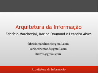 Arquitetura da Informação
Fabrício Marchezini, Karine Drumond e Leandro Alves

             fabriciomarchezini@gmail.com
              karinedrumond@gmail.com
                  lbalves@gmail.com




               Arquitetura da Informação
 