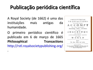 Publicação periódica científica <ul><li>A Royal Society (de 1662) é uma das instituições mais antigas da humanidade.  </li...