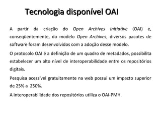 Tecnologia disponível OAI  <ul><li>A partir da criação do  Open Archives Initiative  (OAI) e, conseqüentemente, do modelo ...