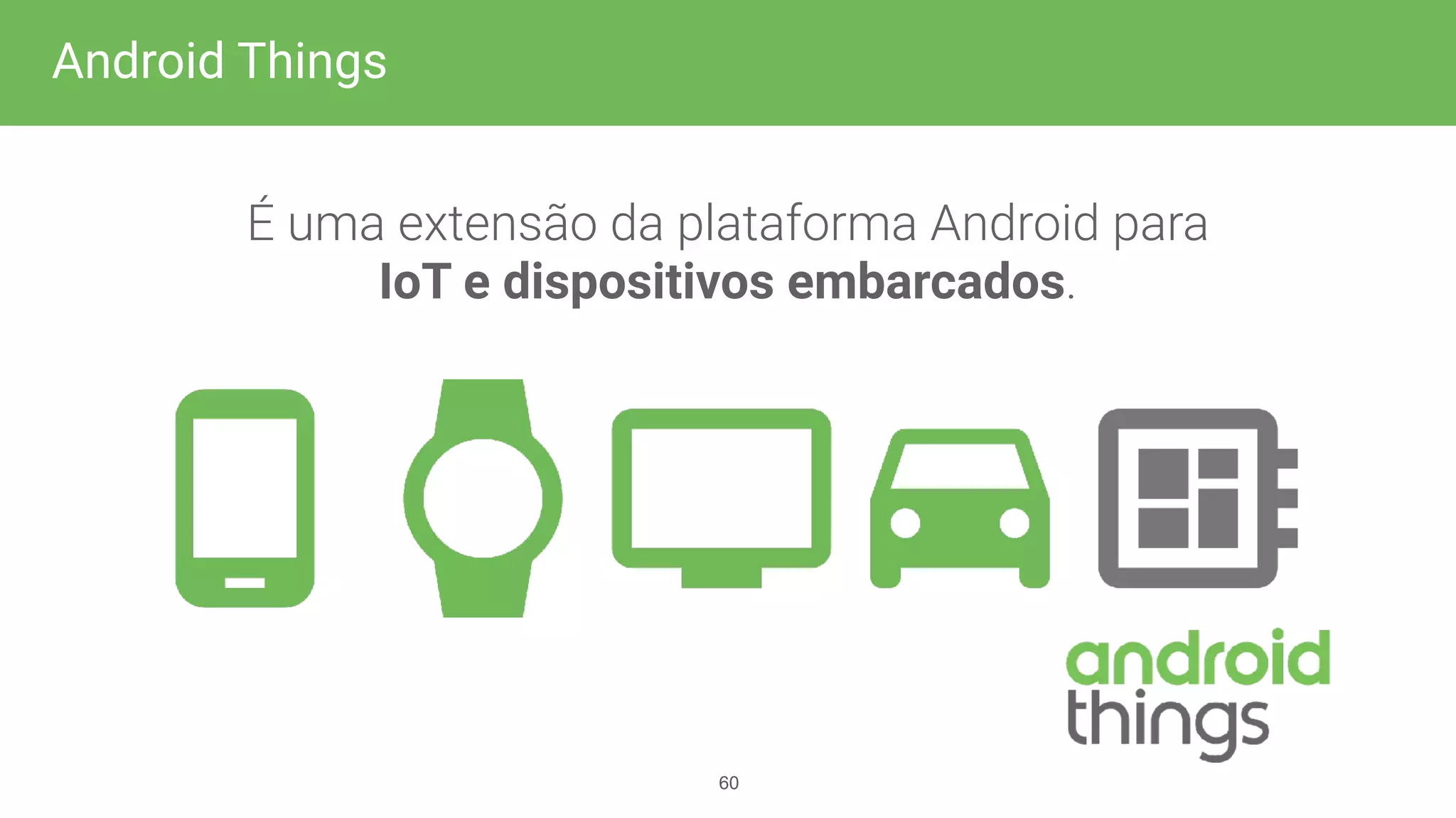 É uma extensão da plataforma Android para
IoT e dispositivos embarcados.
!60
Android Things
 