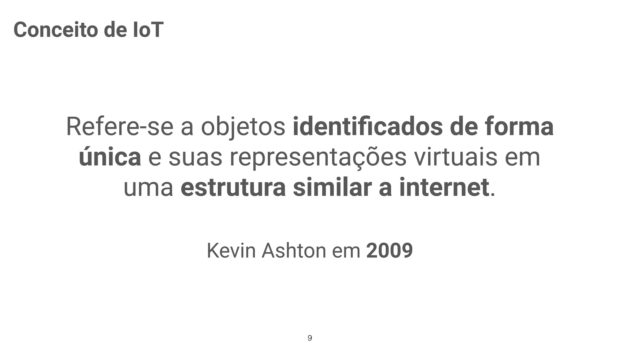 Refere-se a objetos identiﬁcados de forma
única e suas representações virtuais em
uma estrutura similar a internet.
Kevin Ashton em 2009
9
Conceito de IoT
 