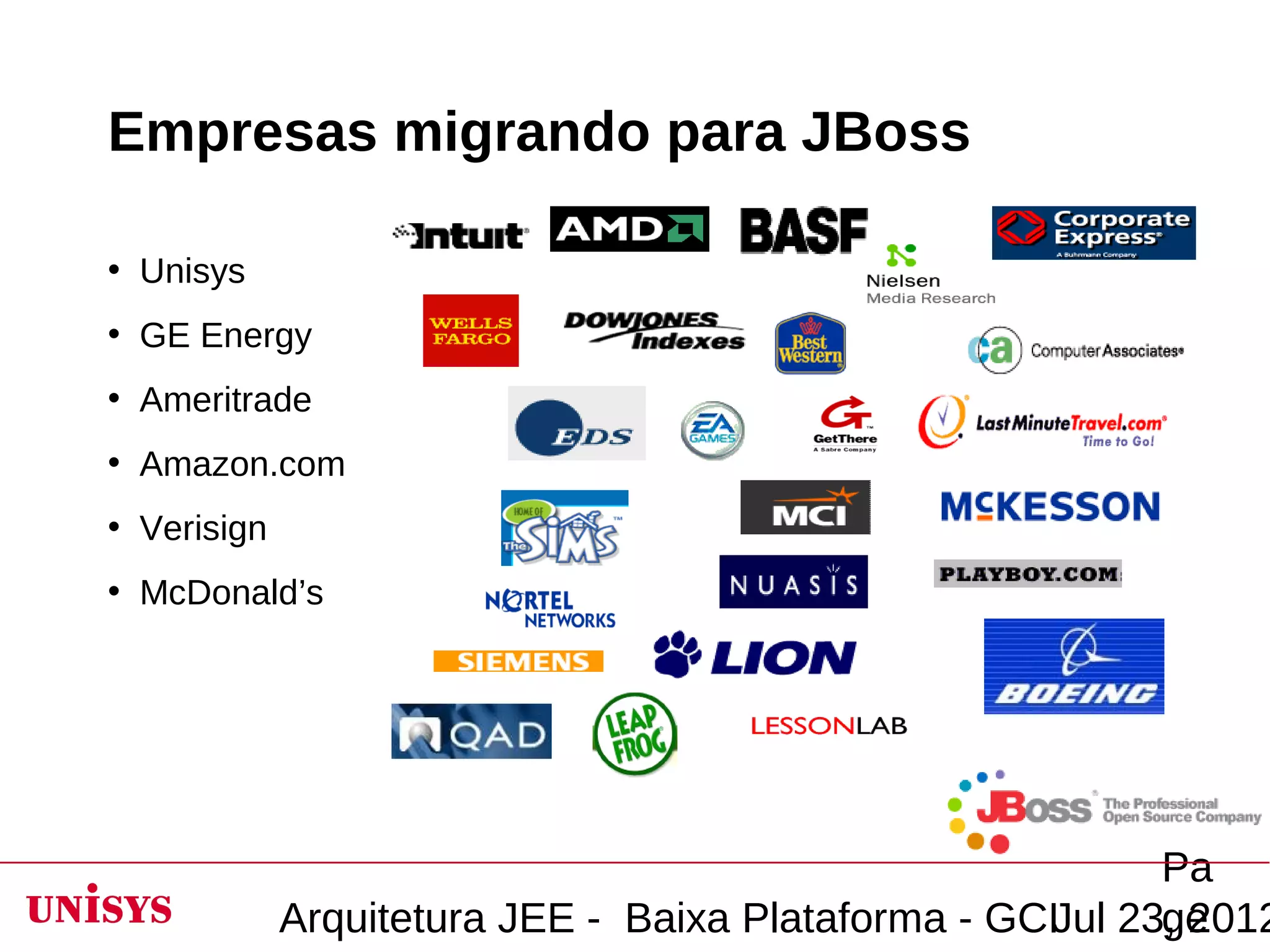 Empresas migrando para JBoss

• Unisys
• GE Energy
• Ameritrade
• Amazon.com
• Verisign
• McDonald’s




                                                           Pa
             Arquitetura JEE - Baixa Plataforma - GCIJul 23, 2012
                                                           ge
 