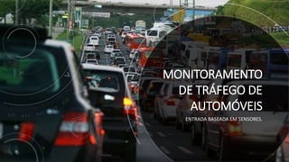 MONITORAMENTO
DE TRÁFEGO DE
AUTOMÓVEIS
ENTRADA BASEADA EM SENSORES.
 