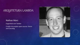 ARQUITETURA LAMBDA
Nathan Marz
Engenheiro em Twitter
Criador do projeto open-source: Storm
and Cascalog
 
