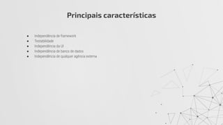 ● Independência de framework
● Testabilidade
● Independência da UI
● Independência de banco de dados
● Independência de qualquer agência externa
Principais características
 