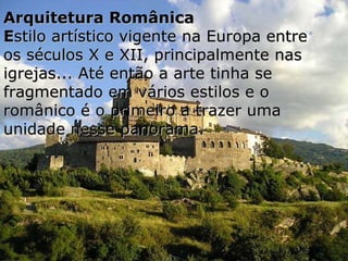 Arquitetura Românica E stilo artístico vigente na Europa entre os séculos X e XII, principalmente nas igrejas... Até então a arte tinha se fragmentado em vários estilos e o românico é o primeiro a trazer uma unidade nesse panorama.