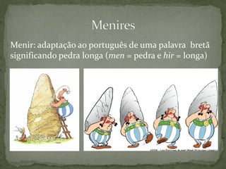 Menir: adaptação ao português de uma palavra bretã
significando pedra longa (men = pedra e hir = longa)
 