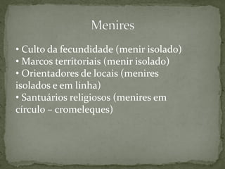 • Culto da fecundidade (menir isolado)
• Marcos territoriais (menir isolado)
• Orientadores de locais (menires
isolados e em linha)
• Santuários religiosos (menires em
círculo – cromeleques)
 