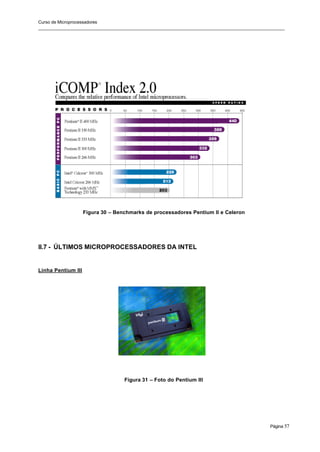 Curso de Microprocessadores
______________________________________________________________________________________________________
Página 57
Figura 30 – Benchmarks de processadores Pentium II e Celeron
II.7 - ÚLTIMOS MICROPROCESSADORES DA INTEL
Linha Pentium III
Figura 31 – Foto do Pentium III
 