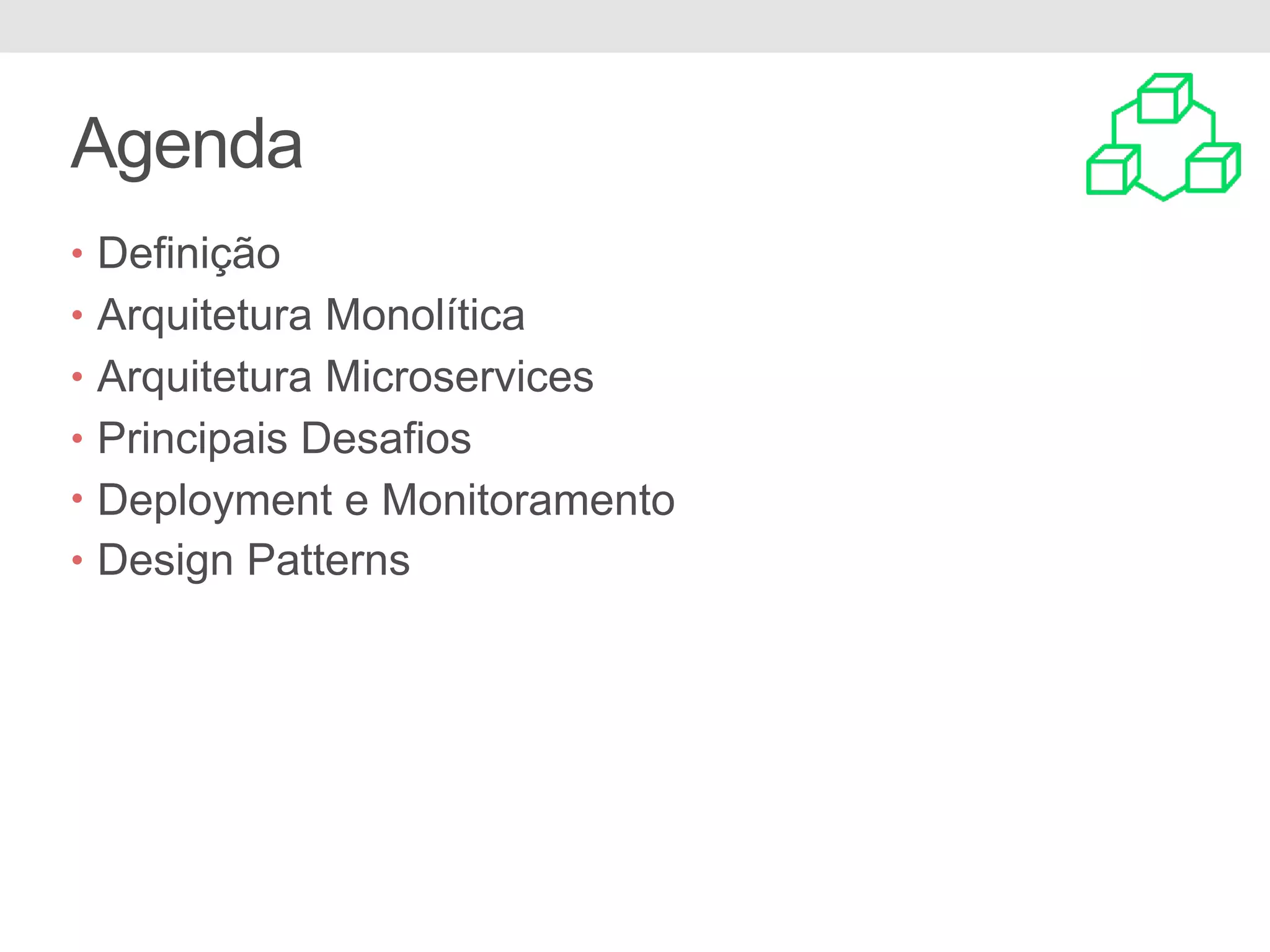 Agenda
• Definição
• Arquitetura Monolítica
• Arquitetura Microservices
• Principais Desafios
• Deployment e Monitoramento
• Design Patterns
 