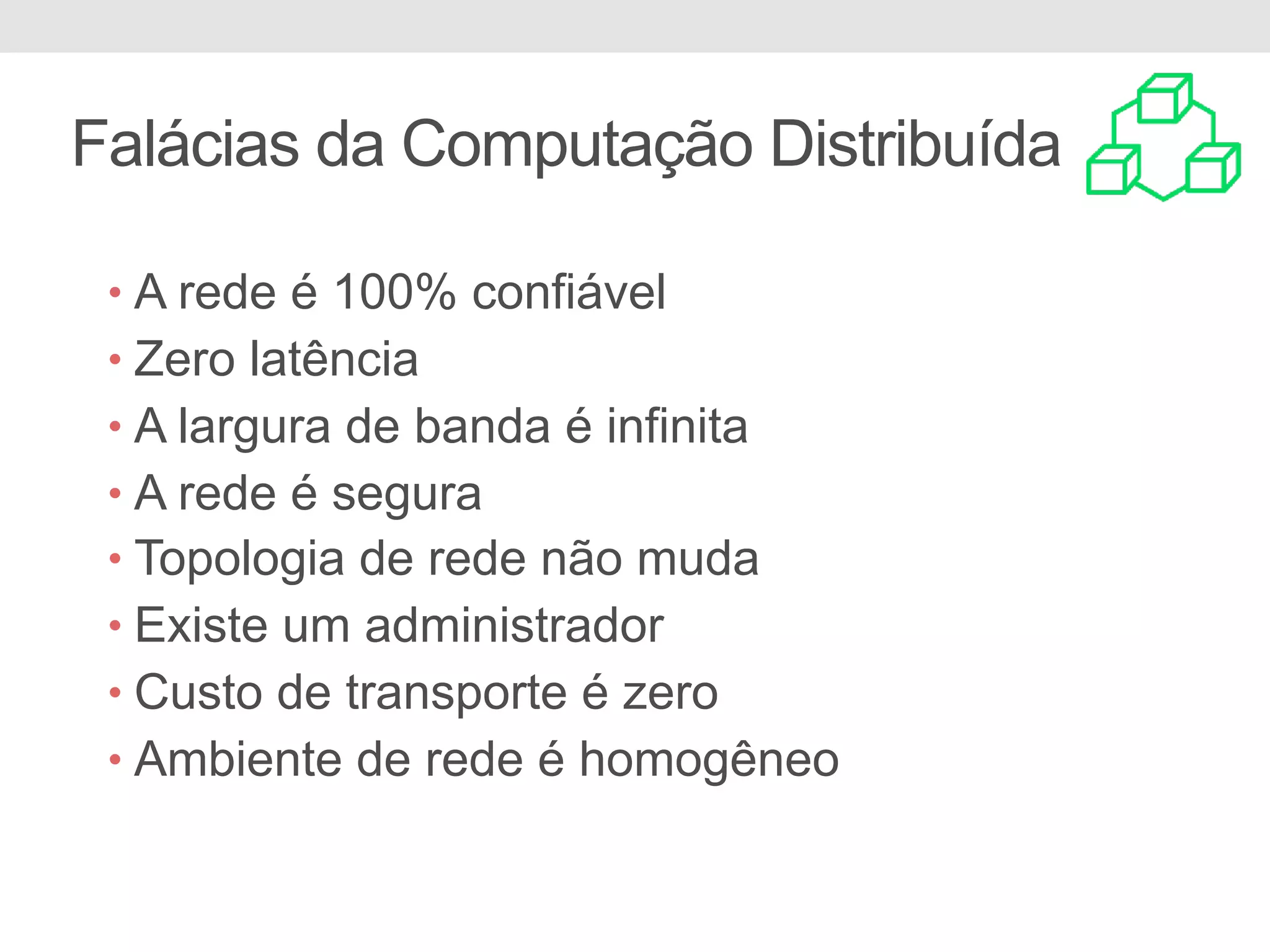 Falácias da Computação Distribuída
• A rede é 100% confiável
• Zero latência
• A largura de banda é infinita
• A rede é segura
• Topologia de rede não muda
• Existe um administrador
• Custo de transporte é zero
• Ambiente de rede é homogêneo
 