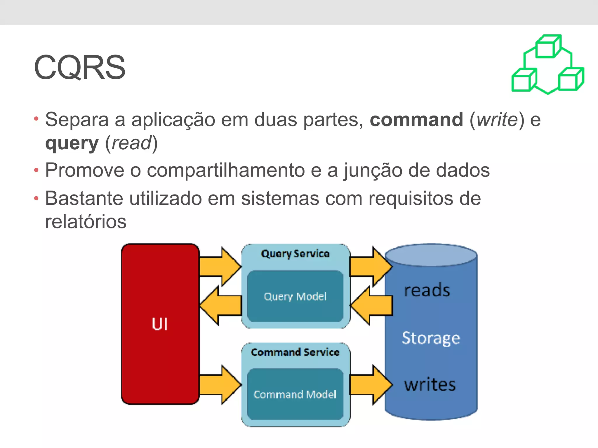 CQRS
• Separa a aplicação em duas partes, command (write) e
query (read)
• Promove o compartilhamento e a junção de dados
• Bastante utilizado em sistemas com requisitos de
relatórios
 