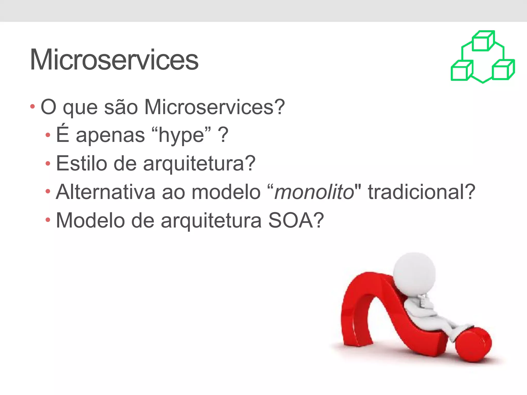 Microservices
• O que são Microservices?
• É apenas “hype” ?
• Estilo de arquitetura?
• Alternativa ao modelo “monolito" tradicional?
• Modelo de arquitetura SOA?
 