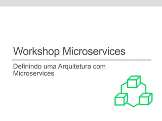 Workshop Microservices
Definindo uma Arquitetura com
Microservices
 