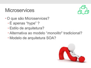 Microservices
• O que são Microservices?
• É apenas “hype” ?
• Estilo de arquitetura?
• Alternativa ao modelo “monolito" tradicional?
• Modelo de arquitetura SOA?
 