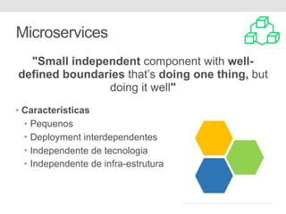 Microservices
• Características
• Pequenos
• Deployment interdependentes
• Independente de tecnologia
• Independente de infra-estrutura
"Small independent component with well-
defined boundaries that’s doing one thing, but
doing it well"
 