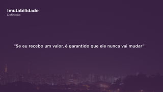 Imutabilidade
Definição
“Se eu recebo um valor, é garantido que ele nunca vai mudar”
 