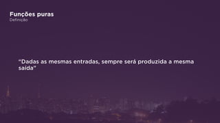 Funções puras
Definição
“Dadas as mesmas entradas, sempre será produzida a mesma
saída”
 