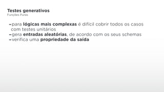 Testes generativos
Funções Puras
-para lógicas mais complexas é difícil cobrir todos os casos
com testes unitários
-gera entradas aleatórias, de acordo com os seus schemas
-verifica uma propriedade da saída
 