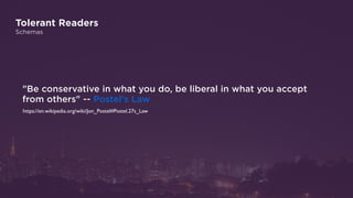 Tolerant Readers
Schemas
"Be conservative in what you do, be liberal in what you accept
from others" -- Postel's Law
https://en.wikipedia.org/wiki/Jon_Postel#Postel.27s_Law
 