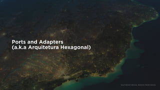 Ports and Adapters
(a.k.a Arquitetura Hexagonal)
SOUTHEAST BRAZIL REGION FROM SPACE
 
