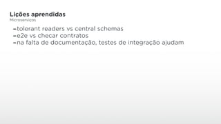 Lições aprendidas
Microserviços
-tolerant readers vs central schemas
-e2e vs checar contratos
-na falta de documentação, testes de integração ajudam
 