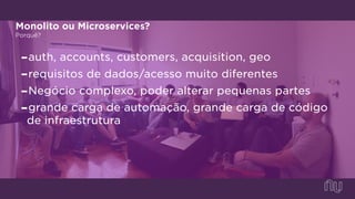 Monolito ou Microservices?
Porquê?
-auth, accounts, customers, acquisition, geo
-requisitos de dados/acesso muito diferentes
-Negócio complexo, poder alterar pequenas partes
-grande carga de automação, grande carga de código
de infraestrutura
 