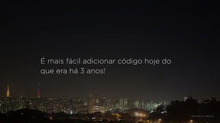 É mais fácil adicionar código hoje do
que era há 3 anos!
SÃO PAULO, BRASIL
 