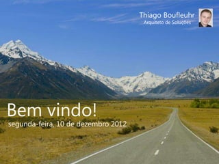 Thiago Boufleuhr
                                      Arquiteto de Soluções




Bem vindo!
segunda-feira, 10 de dezembro 2012
 