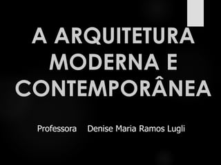 A ARQUITETURA
MODERNA E
CONTEMPORÂNEA
Professora Denise Maria Ramos Lugli
 