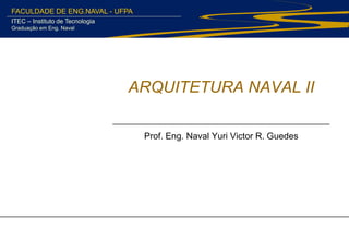 FACULDADE DE ENG.NAVAL - UFPA
ITEC – Instituto de Tecnologia
Graduação em Eng. Naval
ARQUITETURA NAVAL II
Prof. Eng. Naval Yuri Victor R. Guedes
 