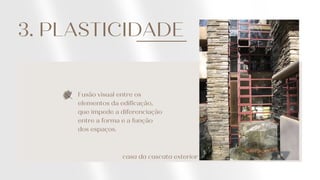 3. PLASTICIDADE
Fusão visual entre os
elementos da edificação,
que impede a diferenciação
entre a forma e a função
dos espaços.
casa da cascata exterior
 