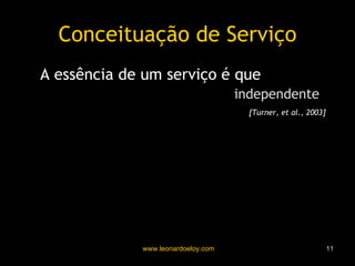 Conceituação de Serviço A essência de um serviço é que “ o fornecimento dos serviços é  independente  da aplicação que usa o serviço”   [Turner, et al., 2003] 