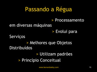 Passando a Régua Sistemas Distribuídos   >  Processamento em diversas máquinas Uso da Web via HTML   >  Evolui para Serviços Serviços   >  Melhores que Objetos Distribuídos Web Services   >  Utilizam padrões SOA   >  Princípio Conceitual 