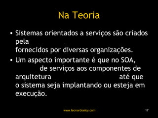 Na Teoria Sistemas orientados a serviços são criados pela  ligação de serviços de software  fornecidos por diversas organizações. Um aspecto importante é que no SOA,  a ligação  de serviços aos componentes de arquitetura  pode ser postergada  até que o sistema seja implantando ou esteja em execução. 