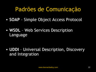 Padrões de Comunicação SOAP  – Simple Object Access Protocol Organização para troca estruturada de dados WSDL  – Web Services Description Language Representação das Interfaces dos Web Services UDDI  – Universal Description, Discovery and Integration Utilizado pelo Solicitante para descobrir serviços 