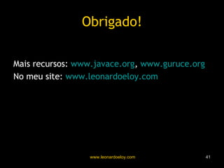 Obrigado! Mais recursos:  www.javace.org ,  www.guruce.org No meu site:  www.leonardoeloy.com 