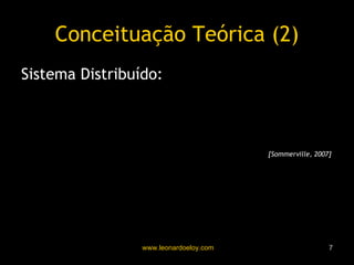 Conceituação Teórica (2) Sistema Distribuído: “ aquele em que as informações em fase de processamento são distribuídas por vários computadores, em vez de ficarem confinadas em uma só máquina”   [Sommerville, 2007] 