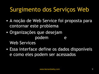 Surgimento dos Serviços Web A noção de Web Service foi proposta para contornar este problema Organizações que desejam  expor informações  podem  definir  e  publicar  Web Services Essa interface define os dados disponíveis e como eles podem ser acessados 