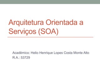 Arquitetura Orientada a
Serviços (SOA)

 Acadêmico: Helio Henrique Lopes Costa Monte Alto
 R.A.: 53729
 