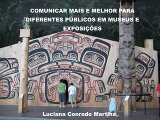 COMUNICAR MAIS E MELHOR PARA
DIFERENTES PÚBLICOS EM MUSEUS E
EXPOSIÇÕES
Luciana Conrado Martins
 