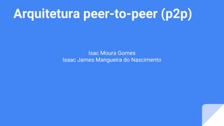 Arquitetura peer-to-peer (p2p)
Isac Moura Gomes
Isaac James Mangueira do Nascimento
 
