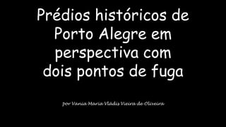 Prédios históricos de
Porto Alegre em
perspectiva com
dois pontos de fuga
por Vania Maria Vládis Vieira de Oliveira
 